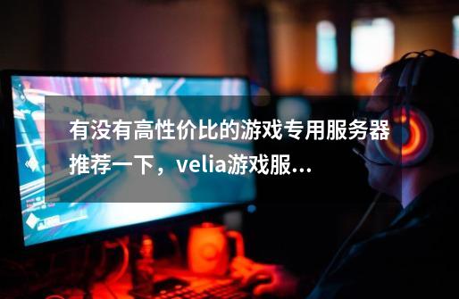 有没有高性价比的游戏专用服务器推荐一下,velia游戏服务器怎么样-第1张-游戏信息-龙启网
