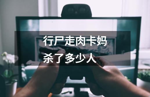 行尸走肉卡妈杀了多少人-第1张-游戏信息-龙启网