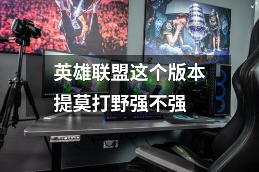 英雄联盟这个版本提莫打野强不强-第1张-游戏信息-龙启网