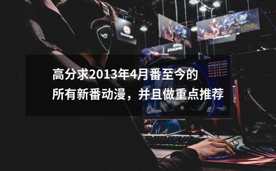 高分求2013年4月番至今的所有新番动漫,并且做重点推荐-第1张-游戏信息-龙启网