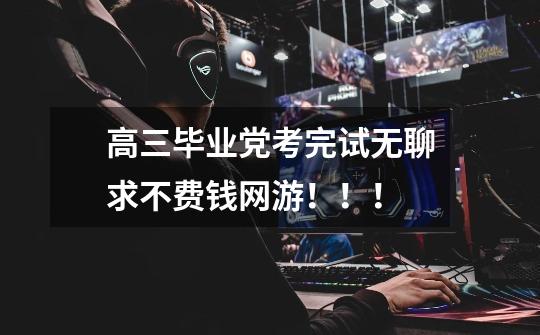 高三毕业党考完试无聊求不费钱网游！！！-第1张-游戏信息-龙启网