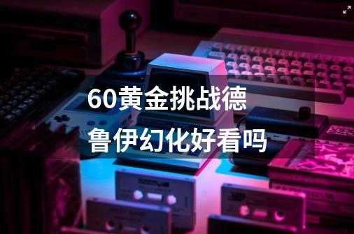6.0黄金挑战德鲁伊幻化好看吗-第1张-游戏信息-龙启网