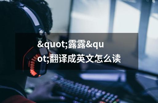 "露露"翻译成英文怎么读-第1张-游戏信息-龙启网