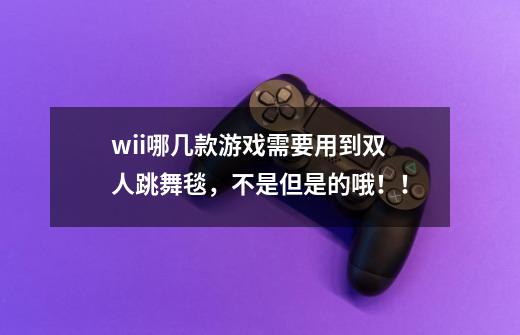 wii哪几款游戏需要用到双人跳舞毯，不是但是的哦！！-第1张-游戏信息-龙启网