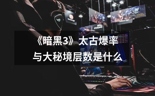 《暗黑3》太古爆率与大秘境层数是什么-第1张-游戏信息-龙启网