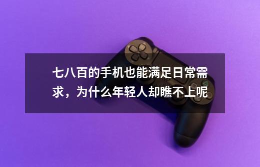 七八百的手机也能满足日常需求,为什么年轻人却瞧不上呢-第1张-游戏信息-龙启网