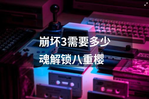 崩坏3需要多少魂解锁八重樱-第1张-游戏信息-龙启网
