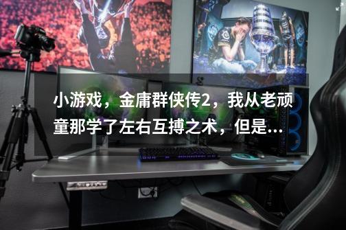 小游戏,金庸群侠传2,我从老顽童那学了左右互搏之术,但是不知道怎么用,求答案-第1张-游戏信息-龙启网