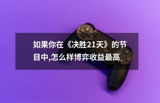 如果你在《决胜21天》的节目中,怎么样博弈收益最高-第1张-游戏信息-龙启网