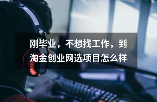 刚毕业,不想找工作,到淘金创业网选项目怎么样-第1张-游戏信息-龙启网