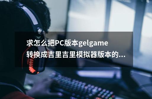 求怎么把PC版本gelgame转换成吉里吉里模拟器版本的图文教程-第1张-游戏信息-龙启网