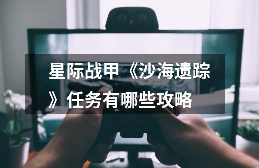 星际战甲《沙海遗踪》任务有哪些攻略-第1张-游戏信息-龙启网