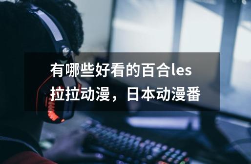 有哪些好看的百合les拉拉动漫,日本动漫番-第1张-游戏信息-龙启网