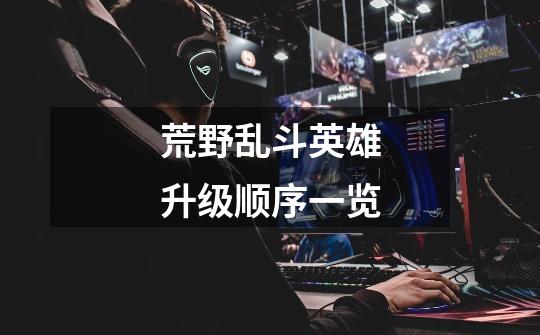 荒野乱斗英雄升级顺序一览-第1张-游戏信息-龙启网