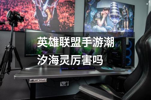 英雄联盟手游潮汐海灵厉害吗-第1张-游戏信息-龙启网