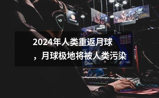 2024年人类重返月球,月球极地将被人类污染-第1张-游戏信息-龙启网