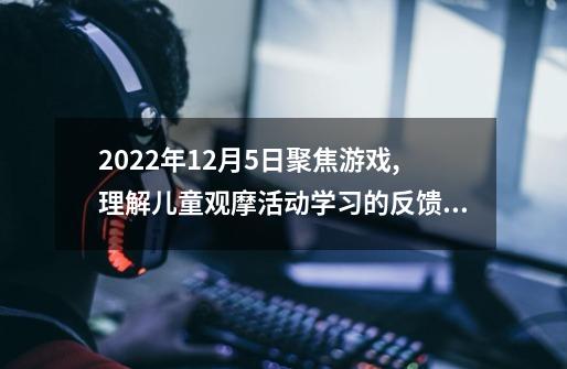 2022年12月5日聚焦游戏,理解儿童观摩活动学习的反馈怎么-第1张-游戏信息-龙启网