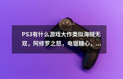 PS3有什么游戏大作类似海贼无双,阿修罗之怒,电锯糖心,生化危机系列,鬼泣系列的-第1张-游戏信息-龙启网