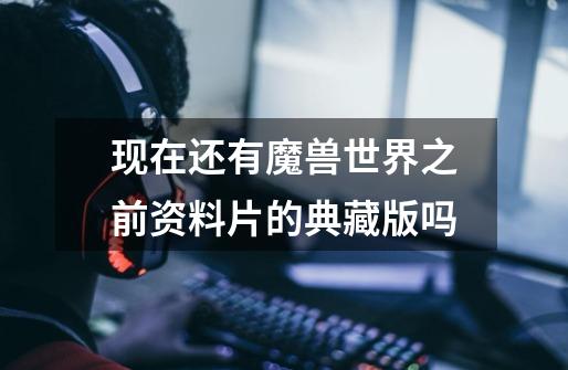 现在还有魔兽世界之前资料片的典藏版吗-第1张-游戏信息-龙启网