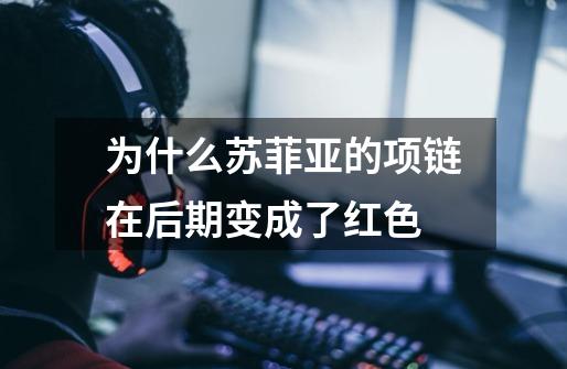 为什么苏菲亚的项链在后期变成了红色-第1张-游戏信息-龙启网