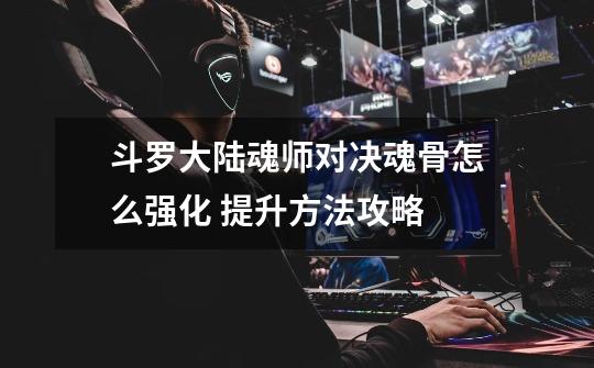 斗罗大陆魂师对决魂骨怎么强化 提升方法攻略-第1张-游戏信息-龙启网