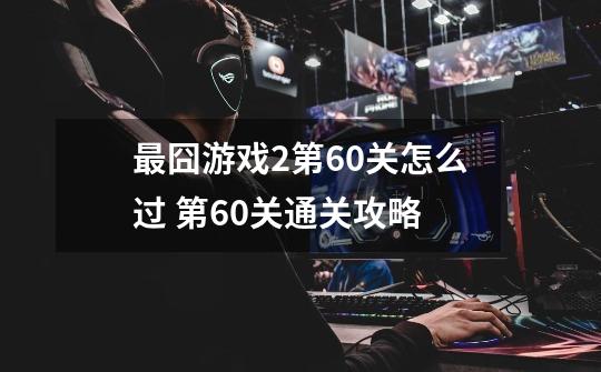 最囧游戏2第60关怎么过 第60关通关攻略-第1张-游戏信息-龙启网