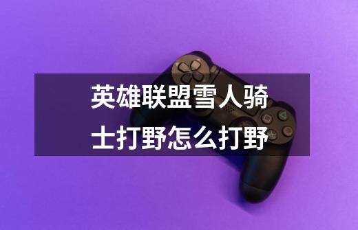 英雄联盟雪人骑士打野怎么打野-第1张-游戏信息-龙启网