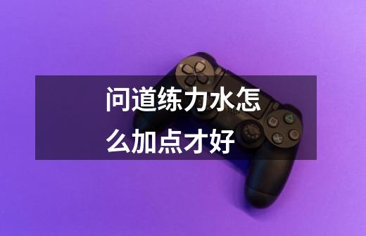 问道练力水怎么加点才好-第1张-游戏信息-龙启网
