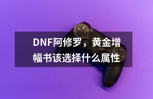 DNF阿修罗,黄金增幅书该选择什么属性-第1张-游戏信息-龙启网