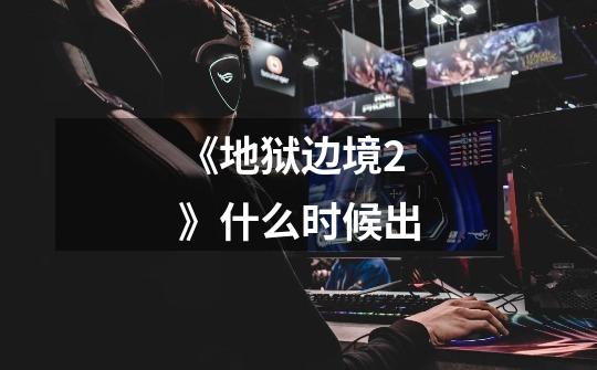 《地狱边境2》什么时候出-第1张-游戏信息-龙启网