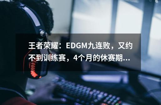 王者荣耀:EDGM九连败,又约不到训练赛,4个月的休赛期要怎么过呢-第1张-游戏信息-龙启网