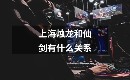 上海烛龙和仙剑有什么关系-第1张-游戏信息-龙启网