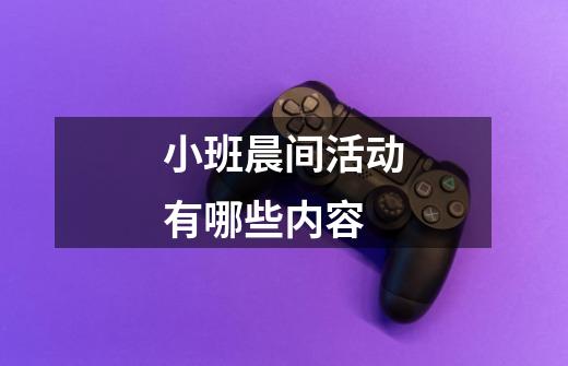 小班晨间活动有哪些内容-第1张-游戏信息-龙启网