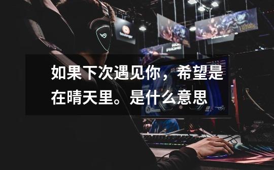 如果下次遇见你，希望是在晴天里。是什么意思-第1张-游戏信息-龙启网