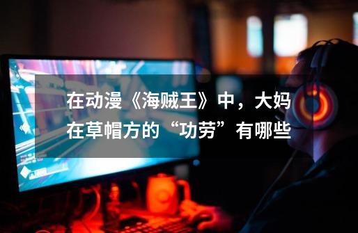 在动漫《海贼王》中,大妈在草帽方的“功劳”有哪些-第1张-游戏信息-龙启网