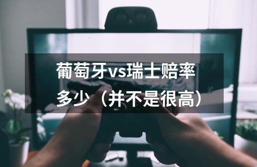 葡萄牙vs瑞士赔率多少(并不是很高)-第1张-游戏信息-龙启网