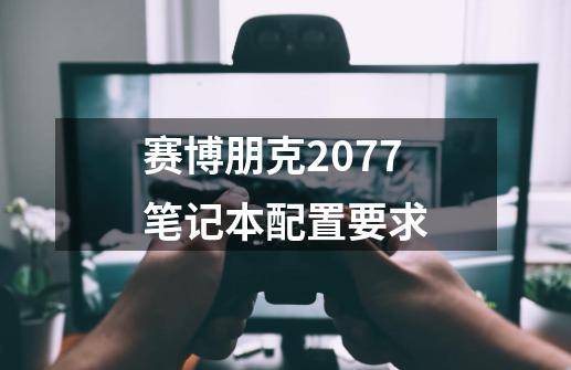赛博朋克2077笔记本配置要求-第1张-游戏信息-龙启网