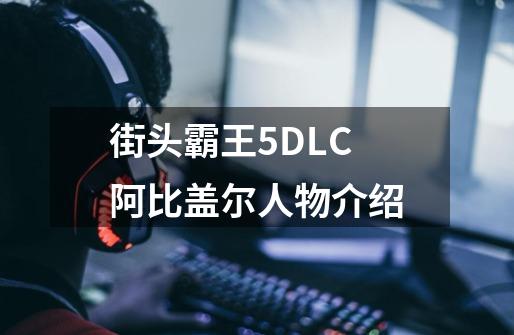 街头霸王5DLC阿比盖尔人物介绍-第1张-游戏信息-龙启网