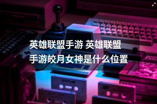 英雄联盟手游 英雄联盟手游皎月女神是什么位置-第1张-游戏信息-龙启网