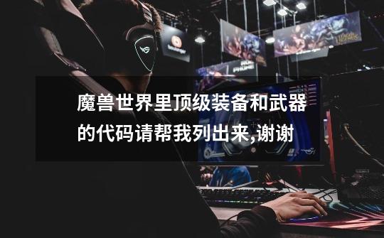 魔兽世界里顶级装备和武器的代码请帮我列出来,谢谢-第1张-游戏信息-龙启网