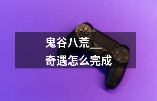 鬼谷八荒__奇遇怎么完成-第1张-游戏信息-龙启网