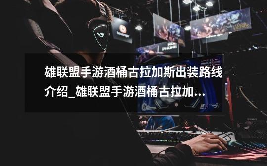 雄联盟手游酒桶古拉加斯出装路线介绍_雄联盟手游酒桶古拉加斯出装路线是什么-第1张-游戏信息-龙启网