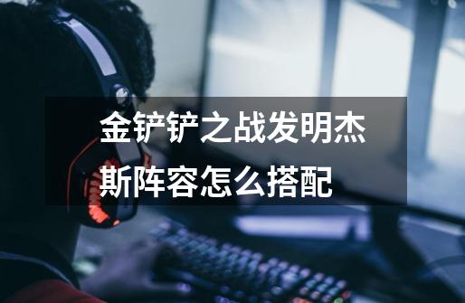 金铲铲之战发明杰斯阵容怎么搭配-第1张-游戏信息-龙启网