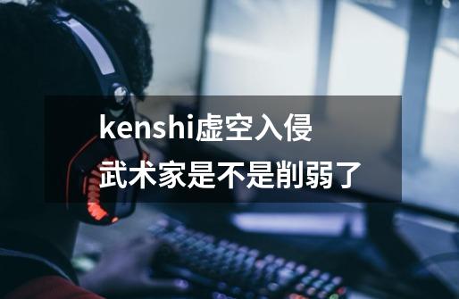kenshi虚空入侵武术家是不是削弱了-第1张-游戏信息-龙启网
