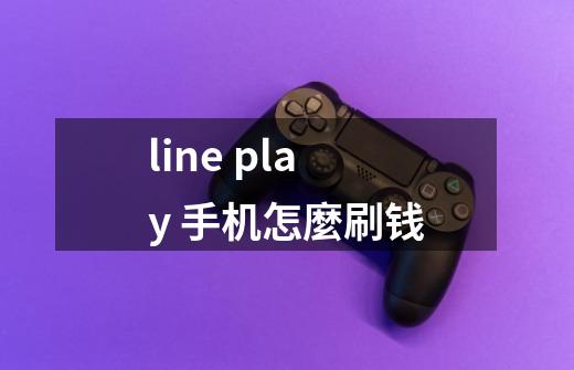 line play 手机怎麼刷钱-第1张-游戏信息-龙启网