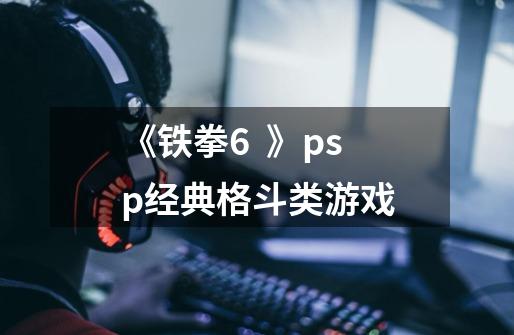 《铁拳6 》psp经典格斗类游戏-第1张-游戏信息-龙启网