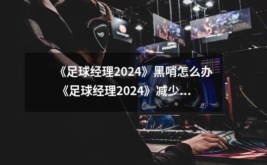 《足球经理2024》黑哨怎么办 《足球经理2024》减少黑哨攻略-第1张-游戏信息-龙启网