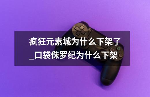 疯狂元素城为什么下架了_口袋侏罗纪为什么下架-第1张-游戏信息-龙启网