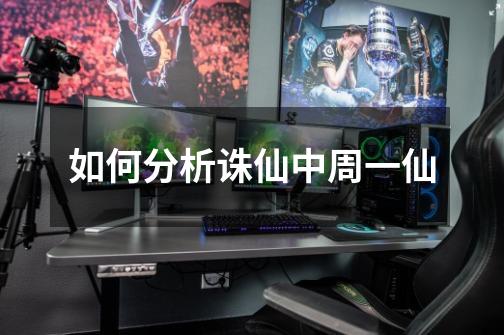如何分析诛仙中周一仙-第1张-游戏信息-龙启网