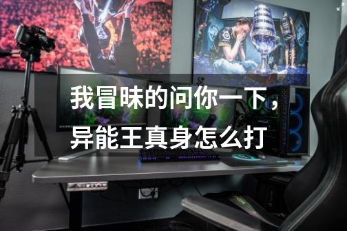 我冒昧的问你一下,异能王真身怎么打-第1张-游戏信息-龙启网